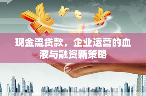 宜兰现金流贷款，企业运营的血液与融资新策略