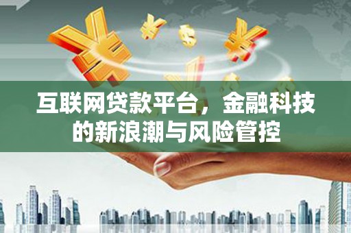 宜兰互联网贷款平台，金融科技的新浪潮与风险管控