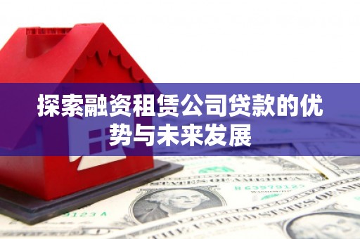 宜兰探索融资租赁公司贷款的优势与未来发展