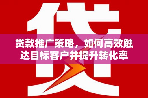 宜兰贷款推广策略，如何高效触达目标客户并提升转化率
