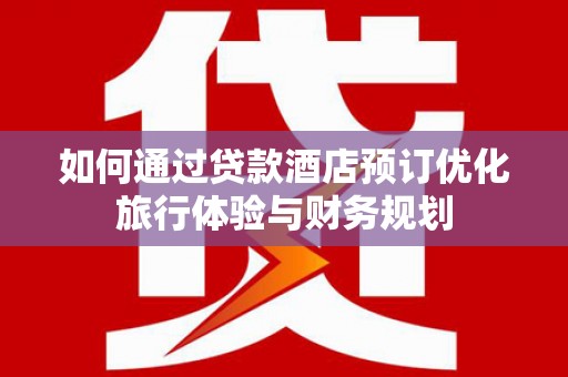 宜兰如何通过贷款酒店预订优化旅行体验与财务规划