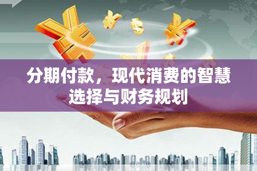 宜兰分期付款，现代消费的智慧选择与财务规划