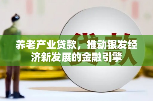 宜兰养老产业贷款，推动银发经济新发展的金融引擎