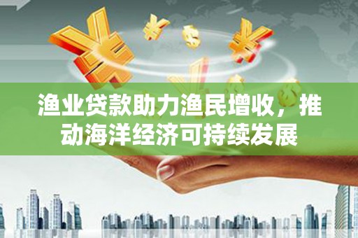 宜兰渔业贷款助力渔民增收，推动海洋经济可持续发展