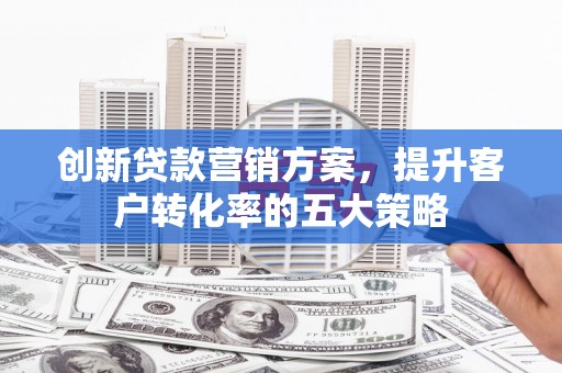 宜兰创新贷款营销方案，提升客户转化率的五大策略