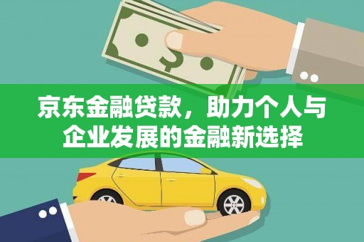 宜兰京东金融贷款，助力个人与企业发展的金融新选择
