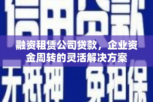 宜兰融资租赁公司贷款，企业资金周转的灵活解决方案