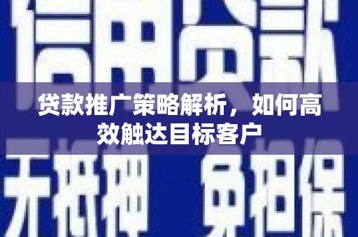 宜兰贷款推广策略解析，如何高效触达目标客户