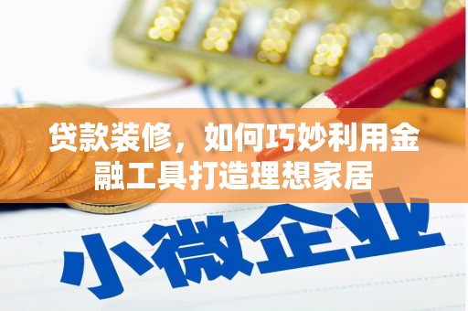 宜兰贷款装修，如何巧妙利用金融工具打造理想家居
