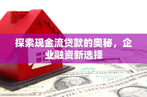 宜兰探索现金流贷款的奥秘，企业融资新选择