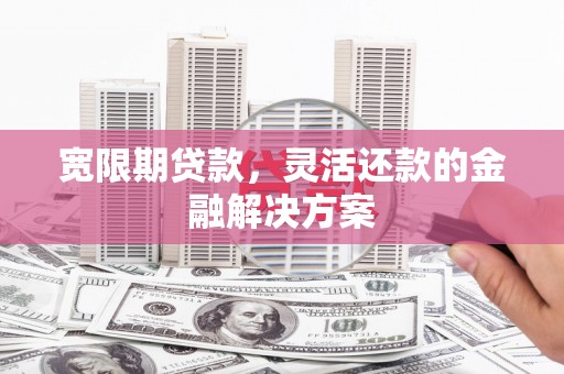 宜兰宽限期贷款，灵活还款的金融解决方案