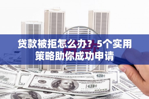 宜兰贷款被拒怎么办？5个实用策略助你成功申请