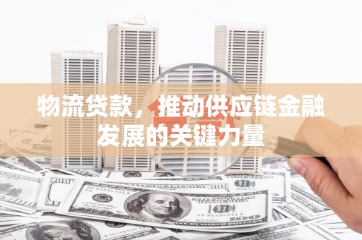 宜兰物流贷款，推动供应链金融发展的关键力量
