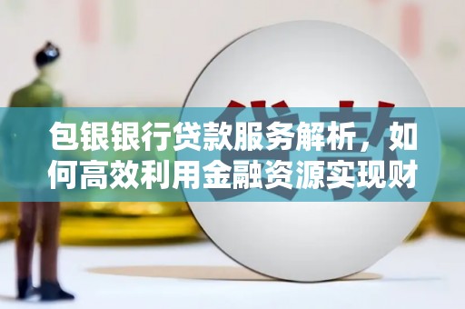 宜兰包银银行贷款服务解析，如何高效利用金融资源实现财富增长