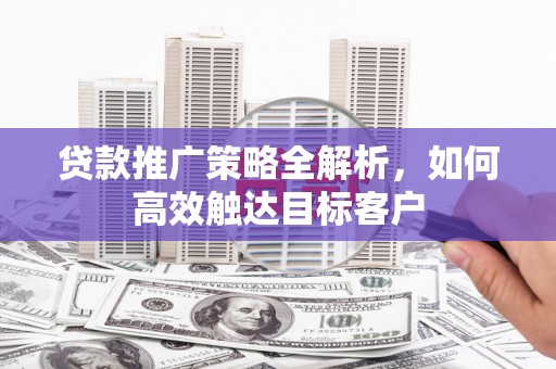 宜兰贷款推广策略全解析，如何高效触达目标客户