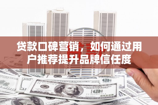 宜兰贷款口碑营销，如何通过用户推荐提升品牌信任度
