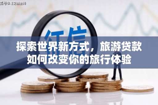 宜兰探索世界新方式，旅游贷款如何改变你的旅行体验