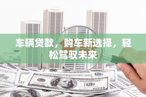 宜兰车辆贷款，购车新选择，轻松驾驭未来