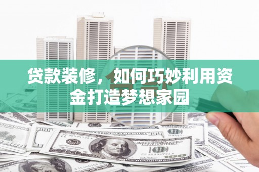 宜兰贷款装修，如何巧妙利用资金打造梦想家园