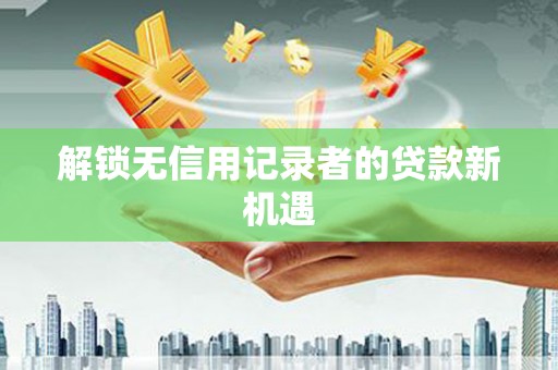 宜兰解锁无信用记录者的贷款新机遇