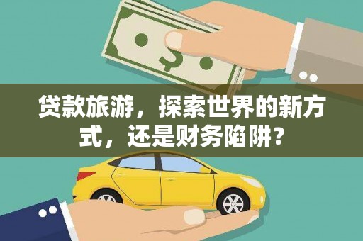 宜兰贷款旅游，探索世界的新方式，还是财务陷阱？