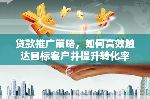 宜兰贷款推广策略，如何高效触达目标客户并提升转化率