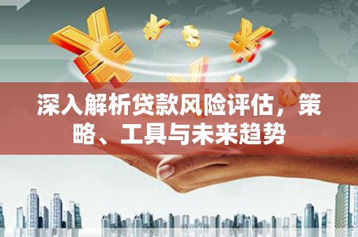 宜兰深入解析贷款风险评估，策略、工具与未来趋势