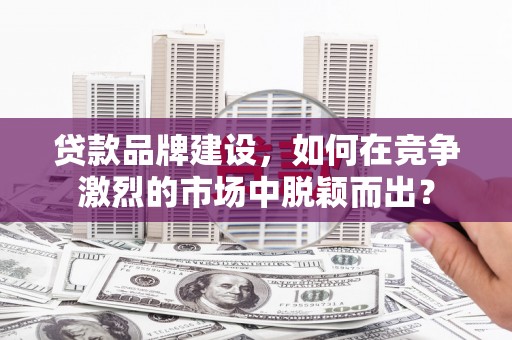 宜兰贷款品牌建设，如何在竞争激烈的市场中脱颖而出？