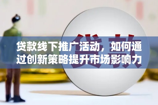 宜兰贷款线下推广活动，如何通过创新策略提升市场影响力