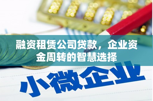 宜兰融资租赁公司贷款，企业资金周转的智慧选择