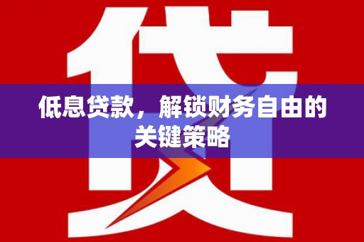 宜兰低息贷款，解锁财务自由的关键策略