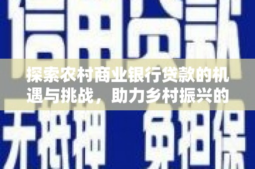 宜兰探索农村商业银行贷款的机遇与挑战，助力乡村振兴的金融引擎