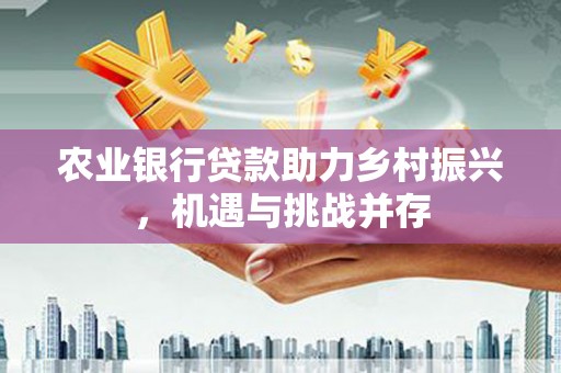 宜兰农业银行贷款助力乡村振兴，机遇与挑战并存
