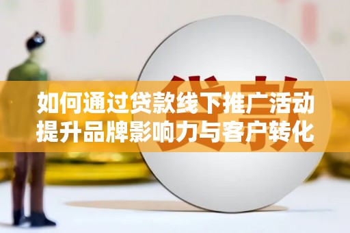 宜兰如何通过贷款线下推广活动提升品牌影响力与客户转化率