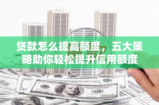 宜兰贷款怎么提高额度，五大策略助你轻松提升信用额度