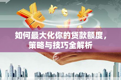 宜兰如何最大化你的贷款额度，策略与技巧全解析