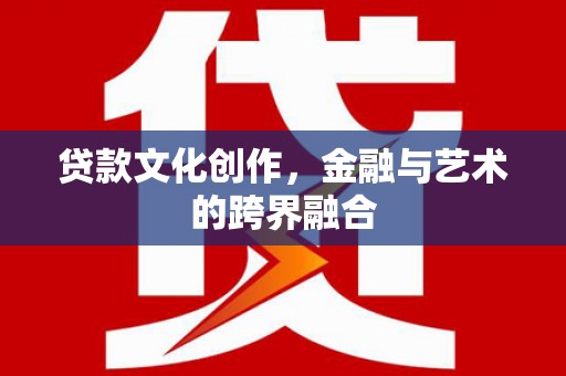 宜兰贷款文化创作，金融与艺术的跨界融合