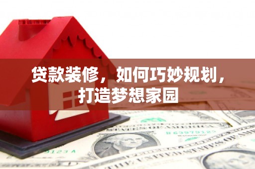 宜兰贷款装修，如何巧妙规划，打造梦想家园