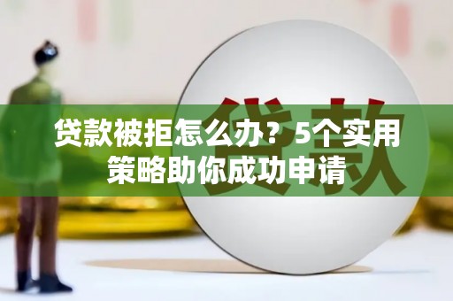 宜兰贷款被拒怎么办？5个实用策略助你成功申请