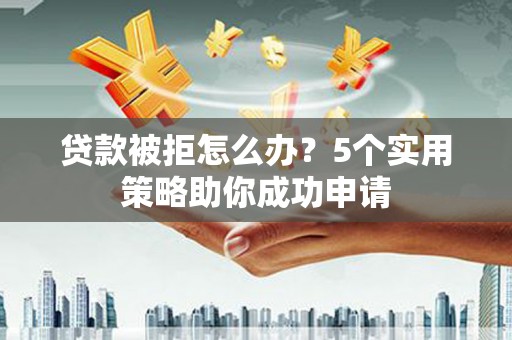 宜兰贷款被拒怎么办？5个实用策略助你成功申请