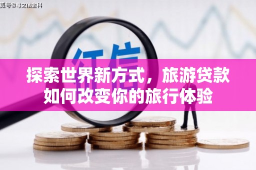 宜兰探索世界新方式，旅游贷款如何改变你的旅行体验
